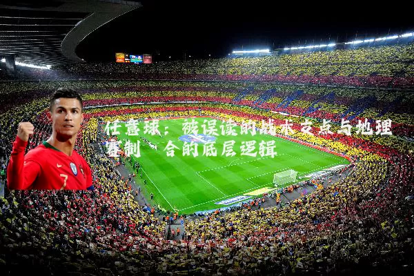 任意球：被误读的战术支点与地理赛制耦合的底层逻辑