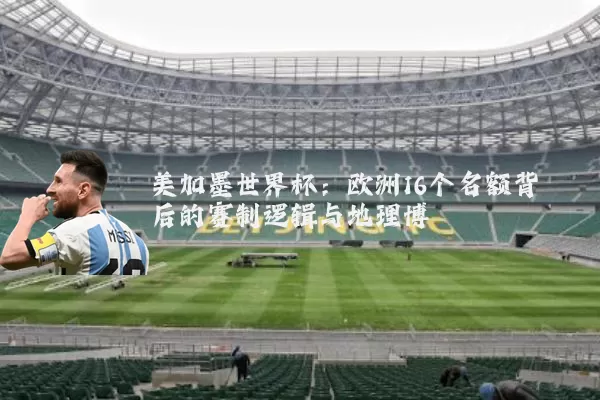 美加墨世界杯:欧洲16个名额背后的赛制逻辑与地理博弈