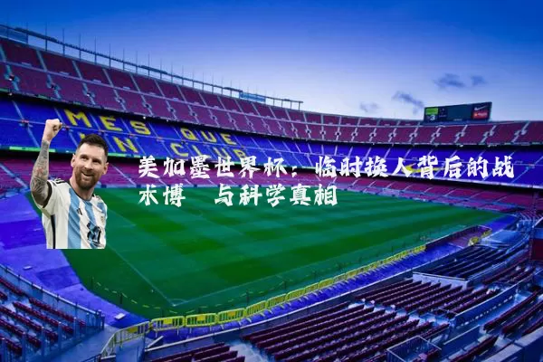 美加墨世界杯：临时换人背后的战术博弈与科学真相