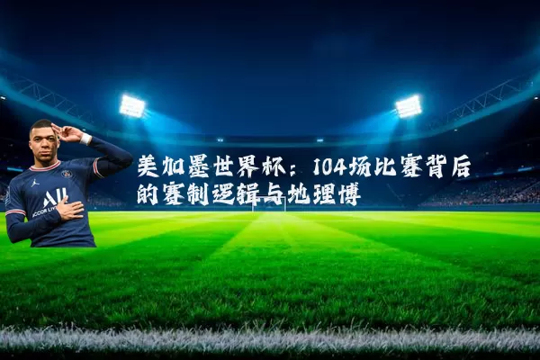 美加墨世界杯：104场比赛背后的赛制逻辑与地理博弈