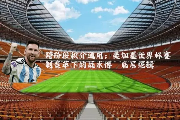 跨阶段积分通用：美加墨世界杯赛制变革下的战术博弈底层逻辑