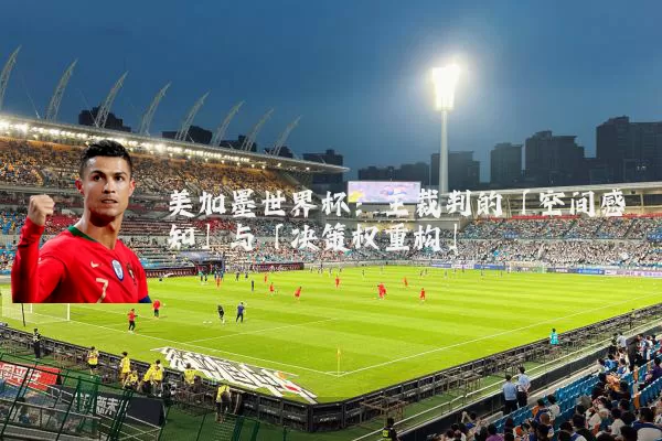 美加墨世界杯:主裁判的「空间感知」与「决策权重构」