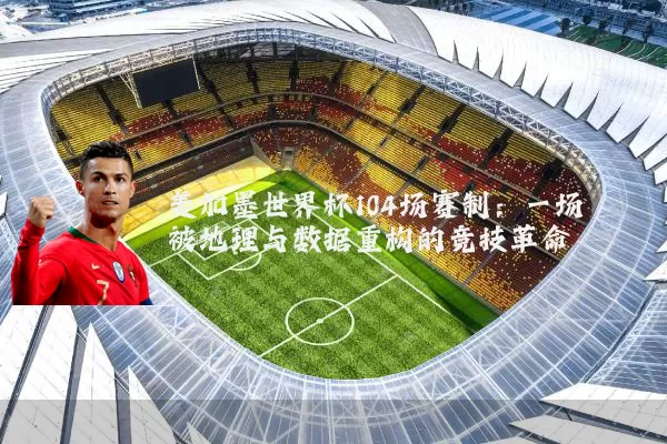 美加墨世界杯104场赛制：一场被地理与数据重构的竞技革命