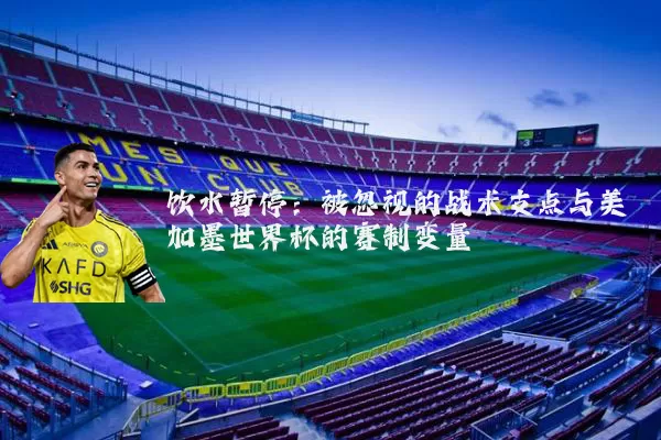 饮水暂停：被忽视的战术支点与美加墨世界杯的赛制变量