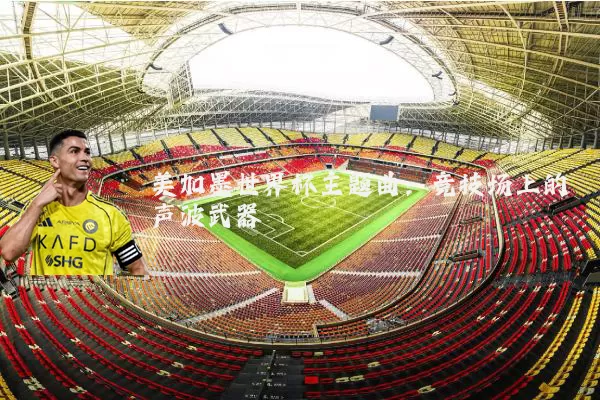 美加墨世界杯主题曲：竞技场上的声波武器