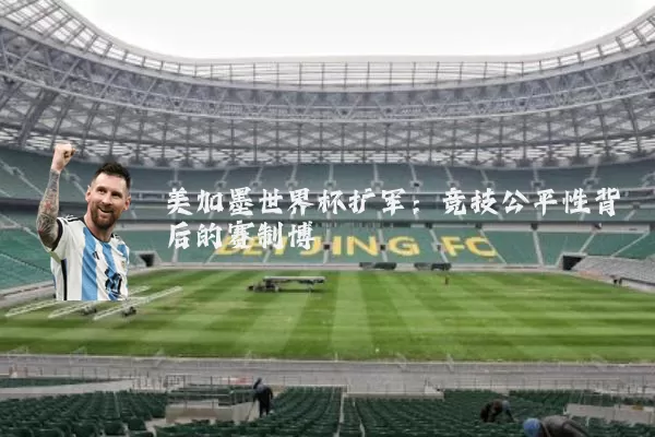 美加墨世界杯扩军:竞技公平性背后的赛制博弈