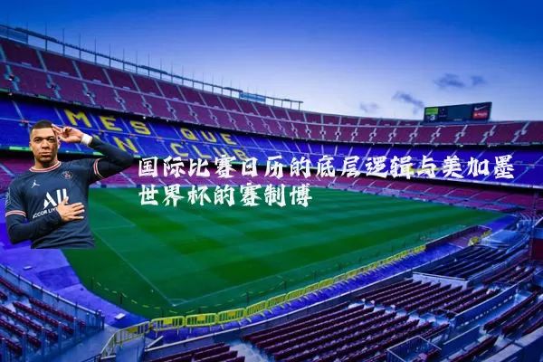 国际比赛日历的底层逻辑与美加墨世界杯的赛制博弈