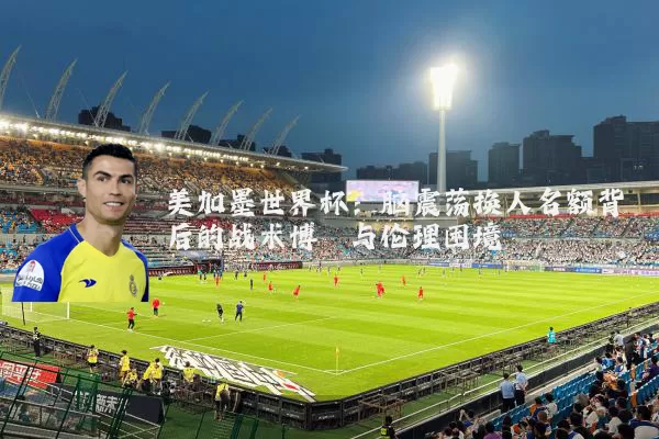 美加墨世界杯：脑震荡换人名额背后的战术博弈与伦理困境