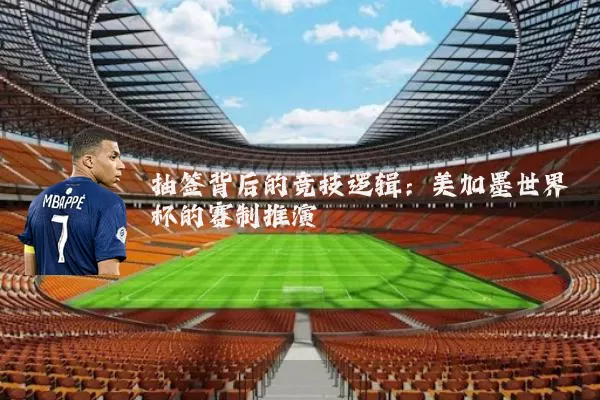 抽签背后的竞技逻辑：美加墨世界杯的赛制推演