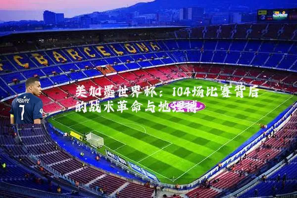美加墨世界杯：104场比赛背后的战术革命与地理博弈