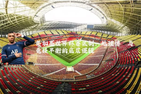 美加墨世界杯赛区制：地理博弈与竞技平衡的底层逻辑