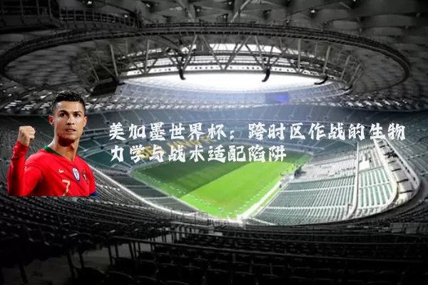 美加墨世界杯：跨时区作战的生物力学与战术适配陷阱