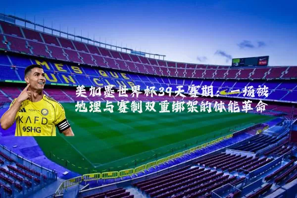 美加墨世界杯39天赛期：一场被地理与赛制双重绑架的体能革命