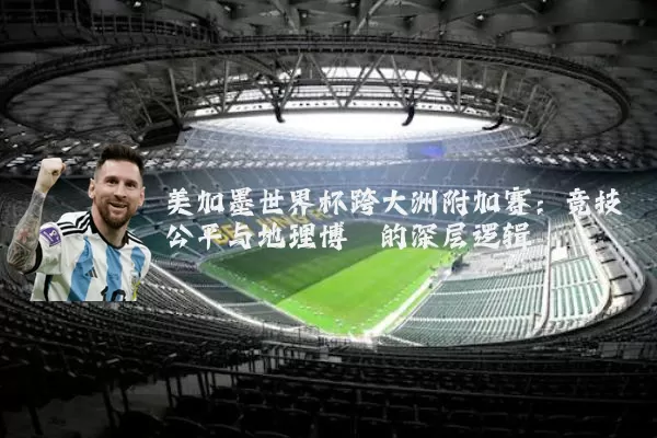 美加墨世界杯跨大洲附加赛:竞技公平与地理博弈的深层逻辑