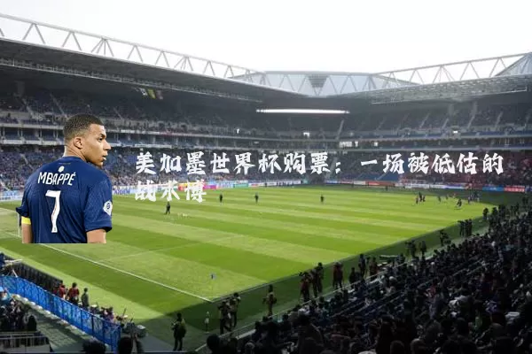 美加墨世界杯购票：一场被低估的战术博弈