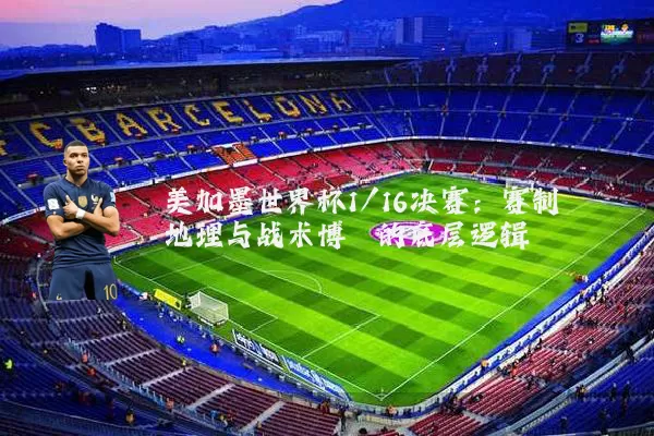 美加墨世界杯1/16决赛:赛制地理与战术博弈的底层逻辑