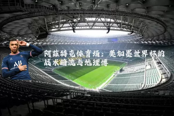 阿兹特克体育场:美加墨世界杯的战术暗流与地理博弈