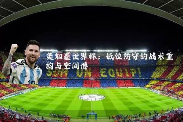 美加墨世界杯：低位防守的战术重构与空间博弈