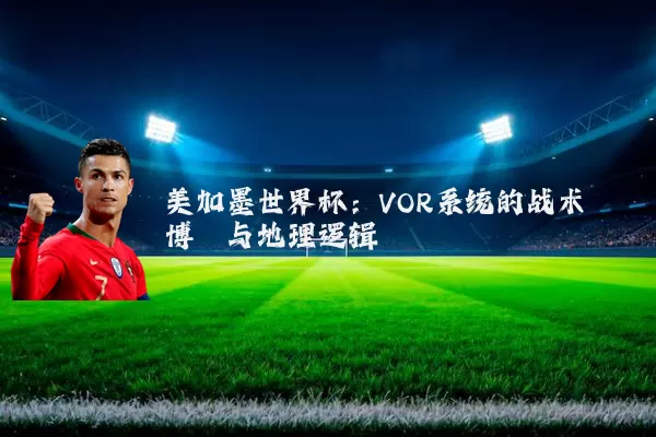 美加墨世界杯:VOR系统的战术博弈与地理逻辑