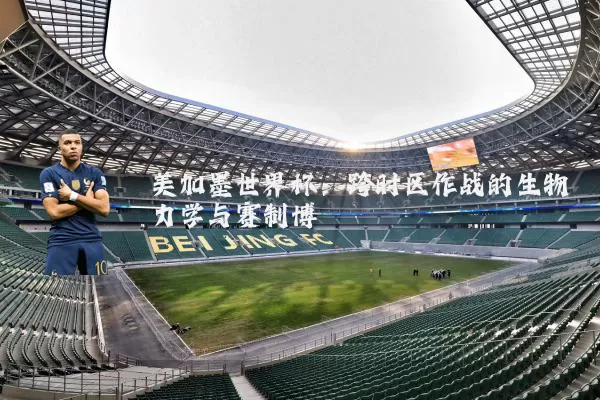 美加墨世界杯：跨时区作战的生物力学与赛制博弈