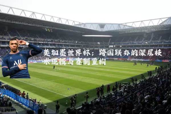 美加墨世界杯：跨国联办的深层技术逻辑与赛制重构