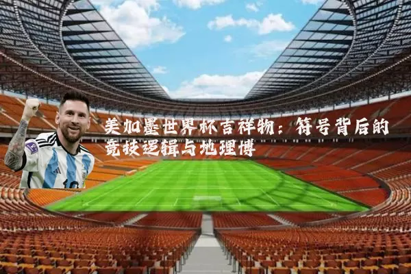 美加墨世界杯吉祥物:符号背后的竞技逻辑与地理博弈