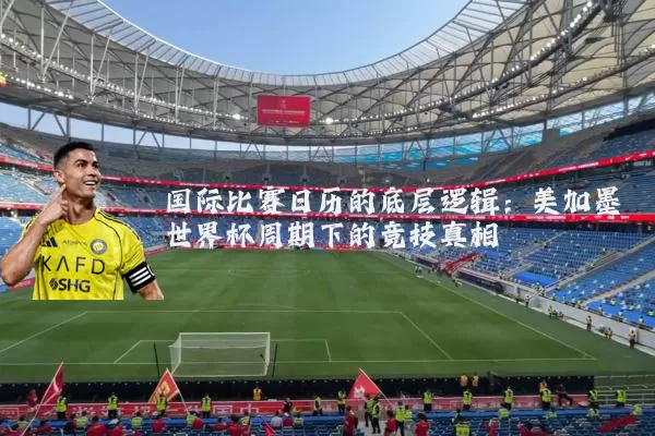 国际比赛日历的底层逻辑:美加墨世界杯周期下的竞技真相
